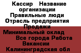 Кассир › Название организации ­ Правильные люди › Отрасль предприятия ­ Продажи › Минимальный оклад ­ 20 000 - Все города Работа » Вакансии   . Калининградская обл.,Приморск г.